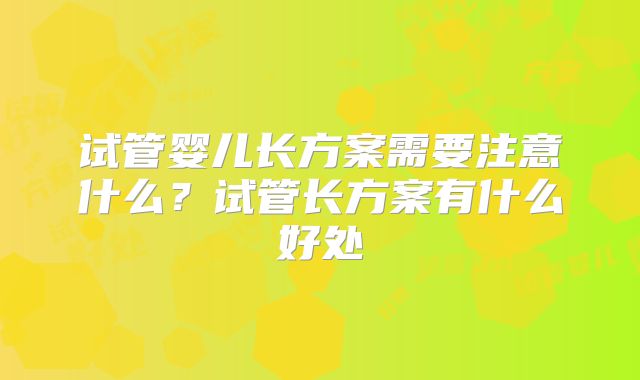 试管婴儿长方案需要注意什么？试管长方案有什么好处