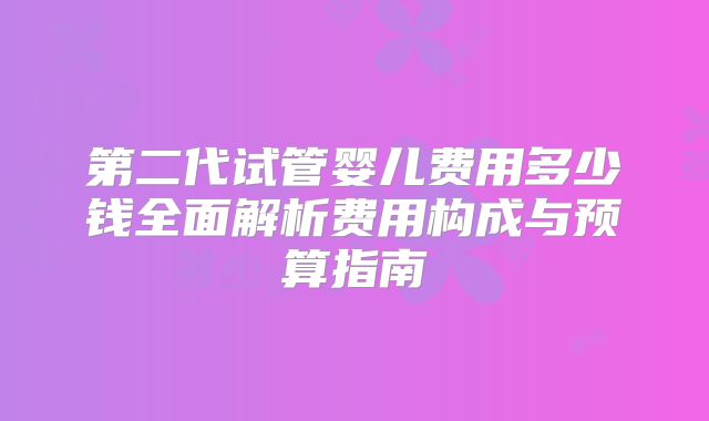 第二代试管婴儿费用多少钱全面解析费用构成与预算指南