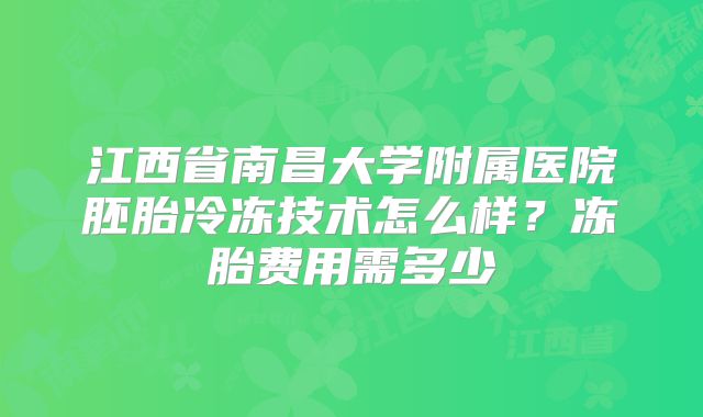 江西省南昌大学附属医院胚胎冷冻技术怎么样?冻胎费用需多少
