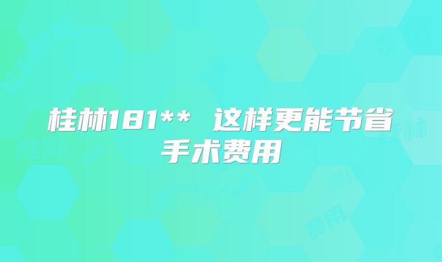 桂林181** 这样更能节省手术费用