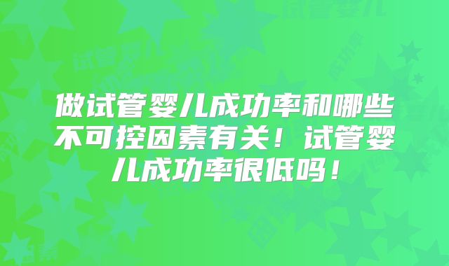 做试管婴儿成功率和哪些不可控因素有关！试管婴儿成功率很低吗！