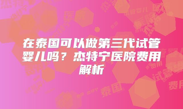 在泰国可以做第三代试管婴儿吗？杰特宁医院费用解析
