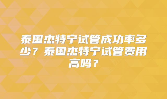 泰国杰特宁试管成功率多少？泰国杰特宁试管费用高吗？