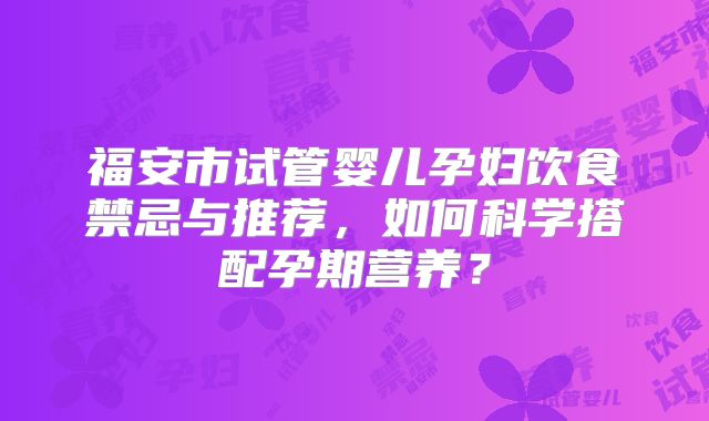福安市试管婴儿孕妇饮食禁忌与推荐,如何科学搭配孕期营养?