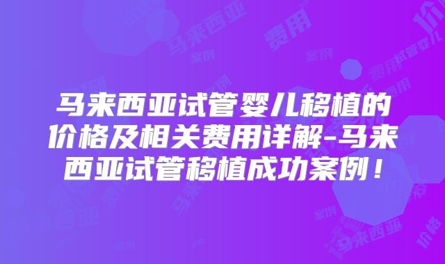 马来西亚试管婴儿移植的价格及相关费用详解-马来西亚试管移植成功案例！
