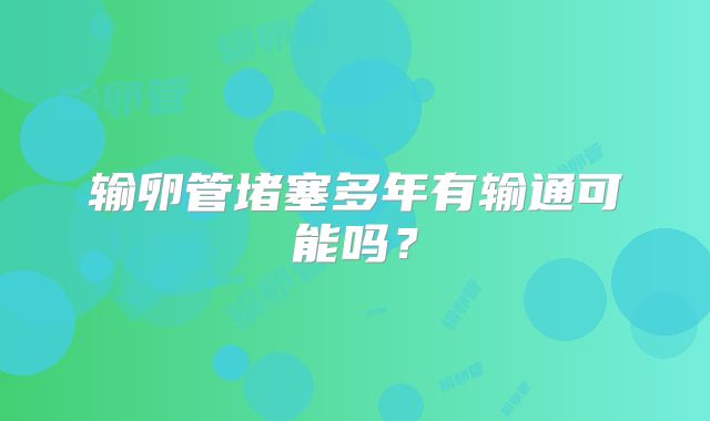 输卵管堵塞多年有输通可能吗？