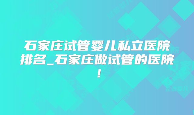 石家庄试管婴儿私立医院排名_石家庄做试管的医院！