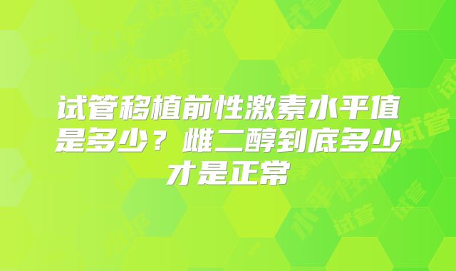 试管移植前性激素水平值是多少？雌二醇到底多少才是正常