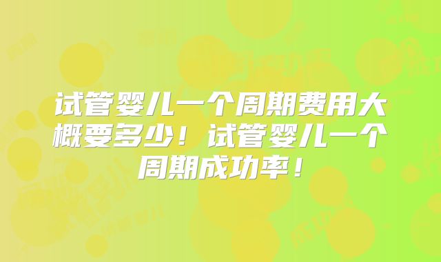 试管婴儿一个周期费用大概要多少！试管婴儿一个周期成功率！