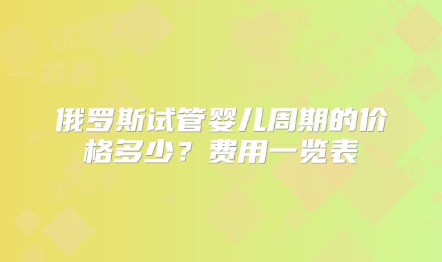 俄罗斯试管婴儿周期的价格多少？费用一览表