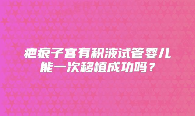 疤痕子宫有积液试管婴儿能一次移植成功吗？