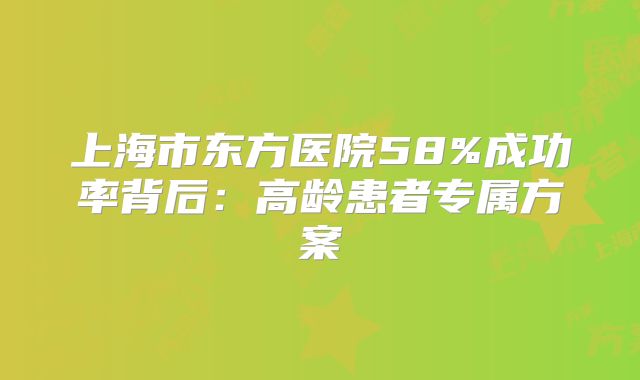 上海市东方医院58%成功率背后：高龄患者专属方案
