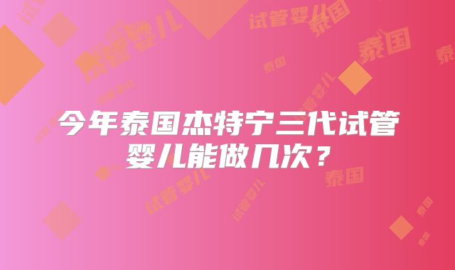今年泰国杰特宁三代试管婴儿能做几次？