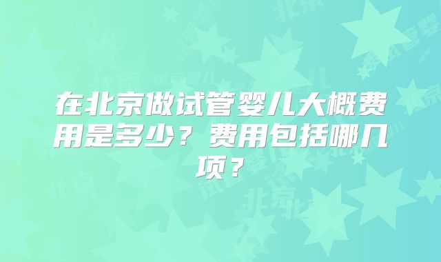 在北京做试管婴儿大概费用是多少？费用包括哪几项？