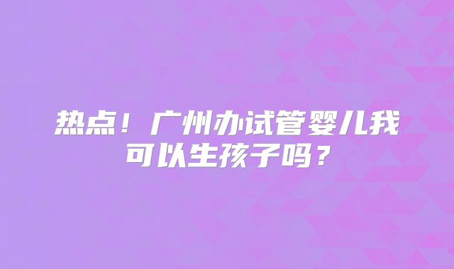 热点!广州办试管婴儿我可以生孩子吗?