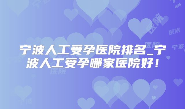 宁波人工受孕医院排名_宁波人工受孕哪家医院好！