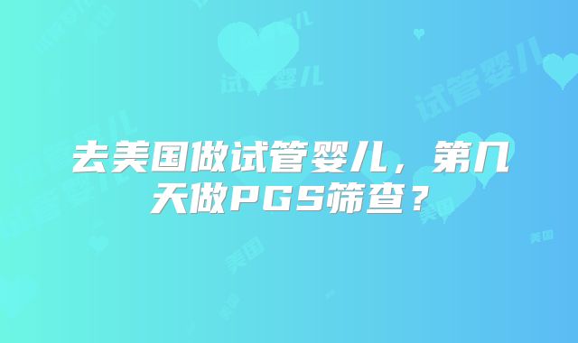 去美国做试管婴儿,第几天做PGS筛查?