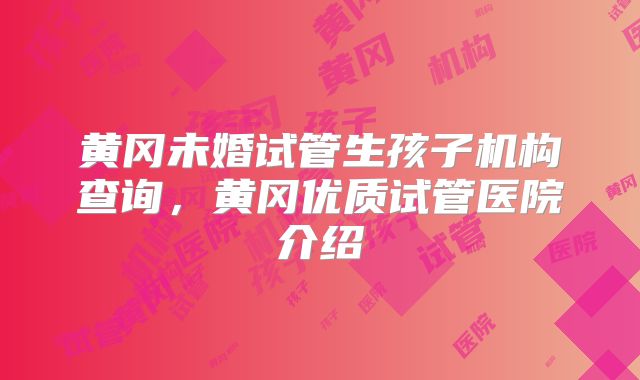 黄冈未婚试管生孩子机构查询，黄冈优质试管医院介绍