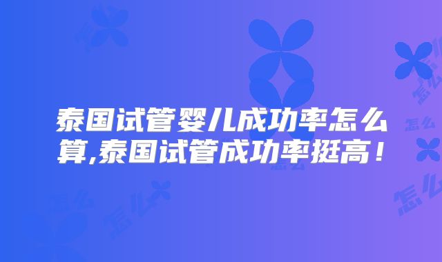 泰国试管婴儿成功率怎么算,泰国试管成功率挺高！