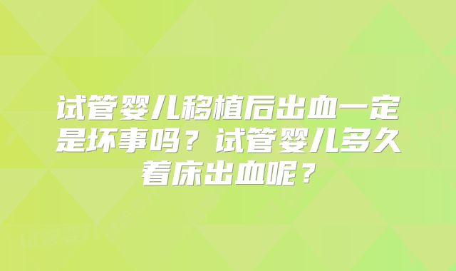 试管婴儿移植后出血一定是坏事吗？试管婴儿多久着床出血呢？