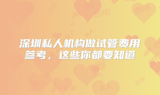 深圳私人机构做试管费用参考，这些你都要知道
