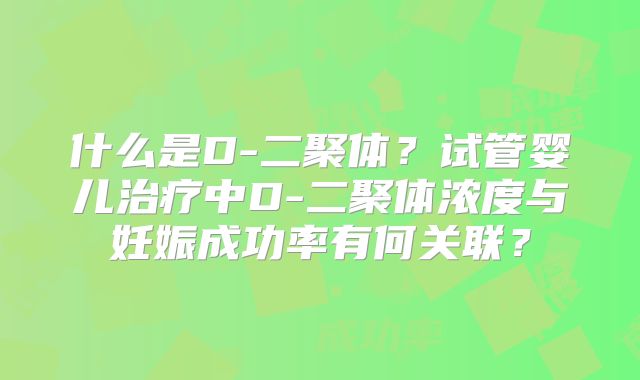 什么是D-二聚体？试管婴儿治疗中D-二聚体浓度与妊娠成功率有何关联？
