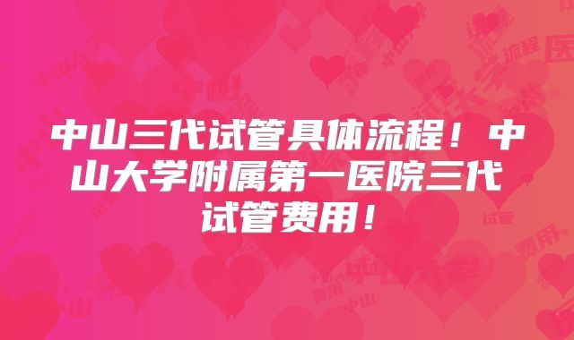 中山三代试管具体流程！中山大学附属第一医院三代试管费用！