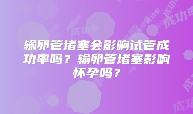 输卵管堵塞会影响试管成功率吗？输卵管堵塞影响怀孕吗？