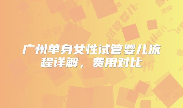 广州单身女性试管婴儿流程详解，费用对比