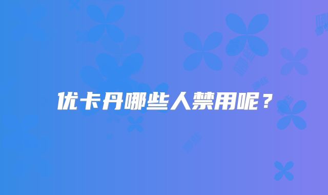 优卡丹哪些人禁用呢？