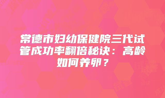 常德市妇幼保健院三代试管成功率翻倍秘诀：高龄如何养卵？