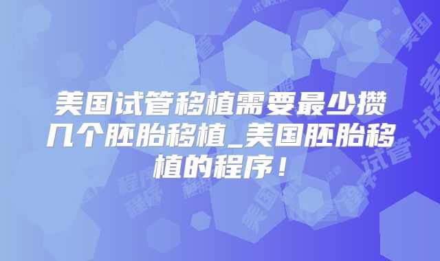 美国试管移植需要最少攒几个胚胎移植_美国胚胎移植的程序！