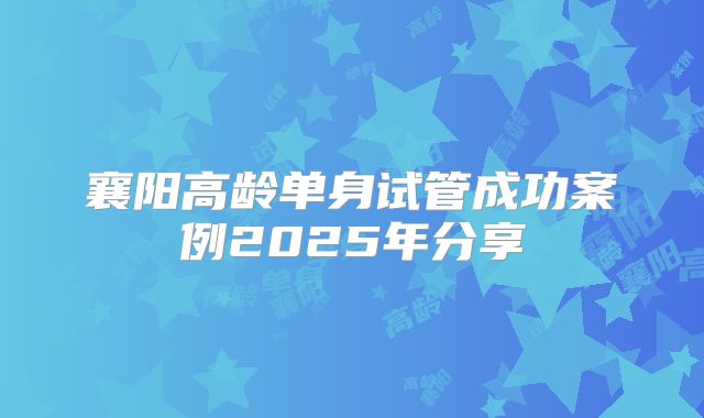 襄阳高龄单身试管成功案例2025年分享