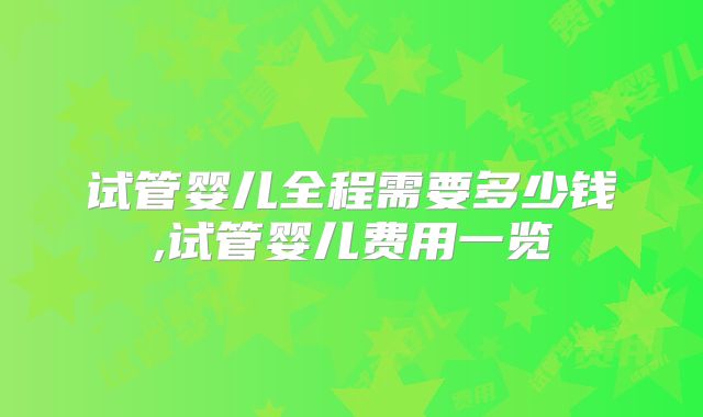 试管婴儿全程需要多少钱,试管婴儿费用一览