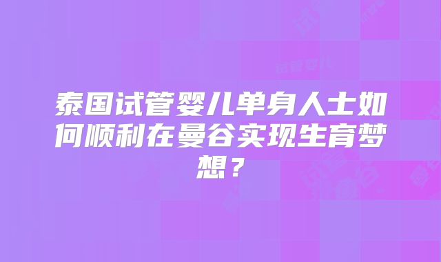泰国试管婴儿单身人士如何顺利在曼谷实现生育梦想？