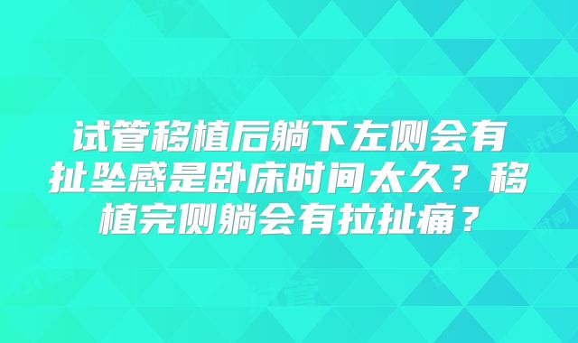 试管移植后躺下左侧会有扯坠感是卧床时间太久？移植完侧躺会有拉扯痛？