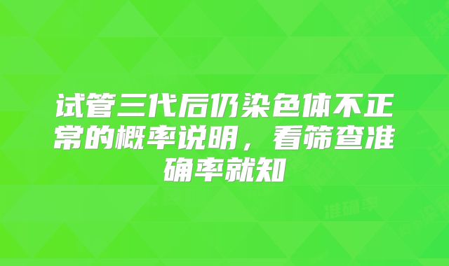 试管三代后仍染色体不正常的概率说明,看筛查准确率就知