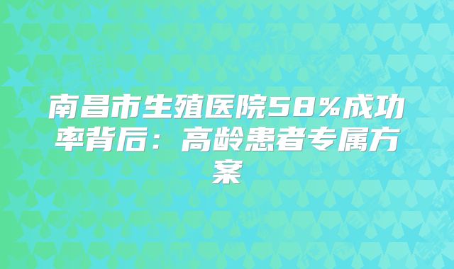 南昌市生殖医院58%成功率背后:高龄患者专属方案