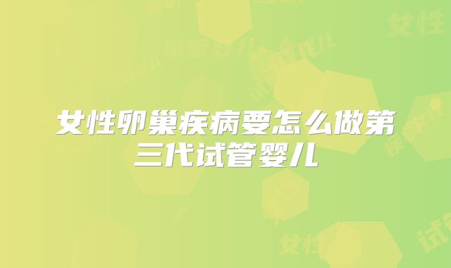女性卵巢疾病要怎么做第三代试管婴儿