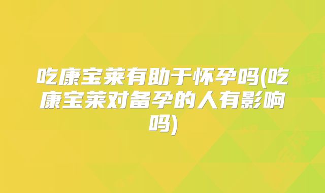 吃康宝莱有助于怀孕吗(吃康宝莱对备孕的人有影响吗)