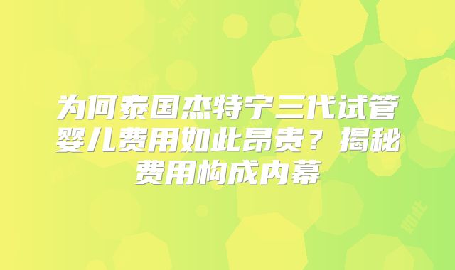 为何泰国杰特宁三代试管婴儿费用如此昂贵？揭秘费用构成内幕