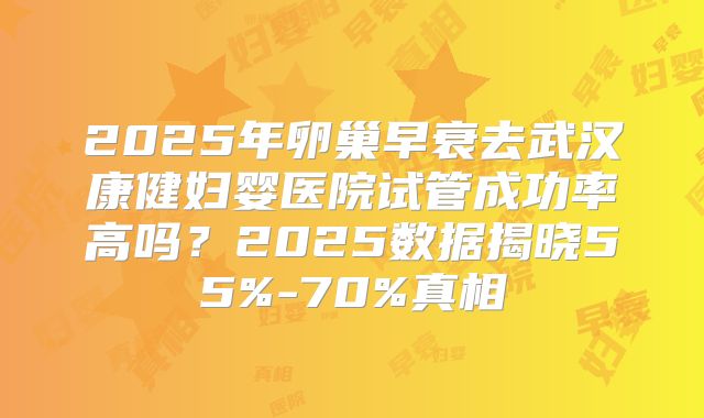 2025年卵巢早衰去武汉康健妇婴医院试管成功率高吗？2025数据揭晓55%-70%真相
