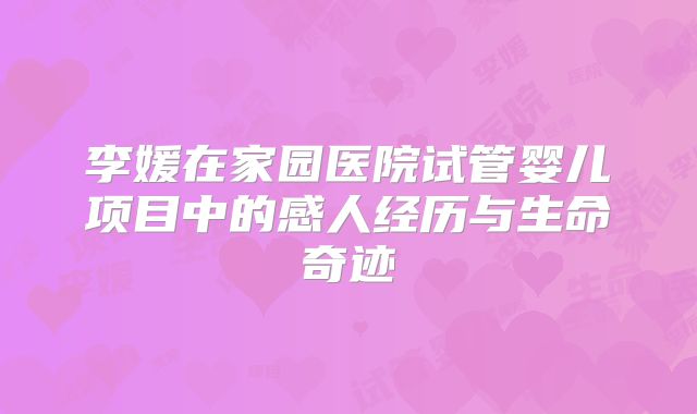 李媛在家园医院试管婴儿项目中的感人经历与生命奇迹