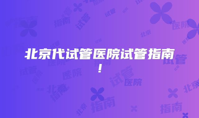 北京代试管医院试管指南!