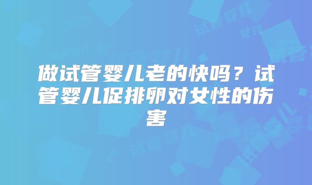 做试管婴儿老的快吗？试管婴儿促排卵对女性的伤害