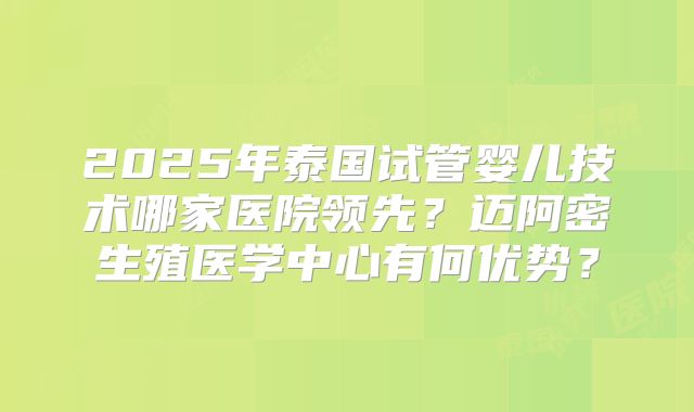 2025年泰国试管婴儿技术哪家医院领先？迈阿密生殖医学中心有何优势？