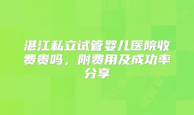 湛江私立试管婴儿医院收费贵吗，附费用及成功率分享