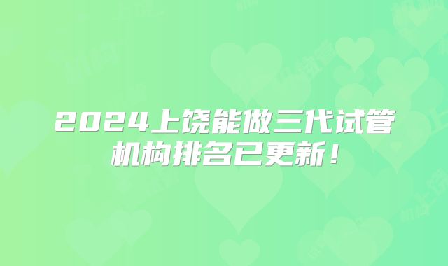 2024上饶能做三代试管机构排名已更新！