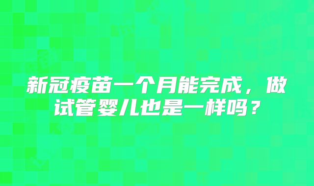 新冠疫苗一个月能完成,做试管婴儿也是一样吗?