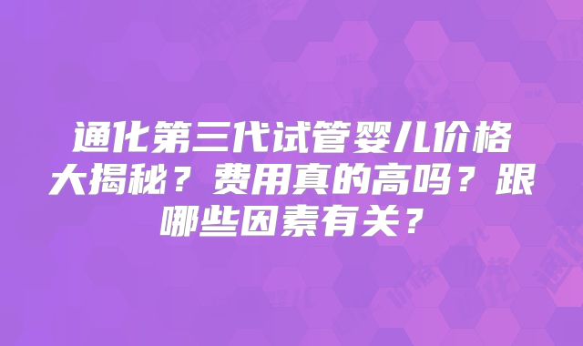 通化第三代试管婴儿价格大揭秘？费用真的高吗？跟哪些因素有关？